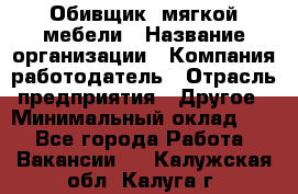 Обивщик. мягкой мебели › Название организации ­ Компания-работодатель › Отрасль предприятия ­ Другое › Минимальный оклад ­ 1 - Все города Работа » Вакансии   . Калужская обл.,Калуга г.